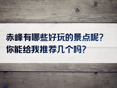 赤峰有哪些好玩的景点呢？你能给我推荐几个吗？