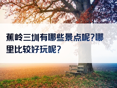 蕉岭三圳有哪些景点呢？哪里比较好玩呢？