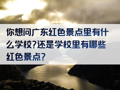 你想问广东红色景点里有什么学校？还是学校里有哪些红色景点？