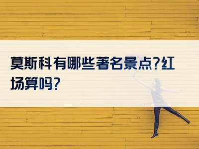 莫斯科有哪些著名景点？红场算吗？