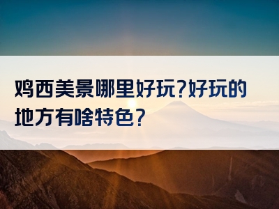 鸡西美景哪里好玩？好玩的地方有啥特色？