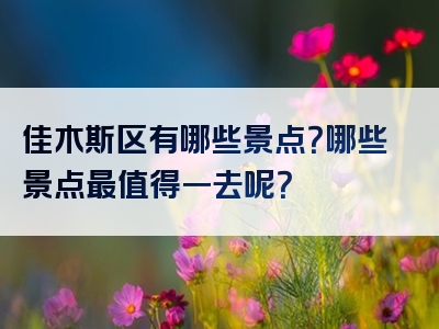 佳木斯区有哪些景点？哪些景点最值得一去呢？