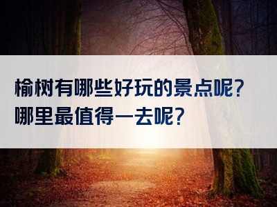 榆树有哪些好玩的景点呢？哪里最值得一去呢？