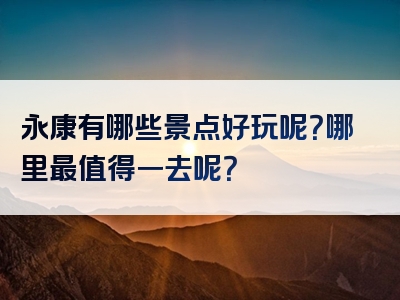 永康有哪些景点好玩呢？哪里最值得一去呢？