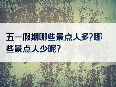 五一假期哪些景点人多？哪些景点人少呢？