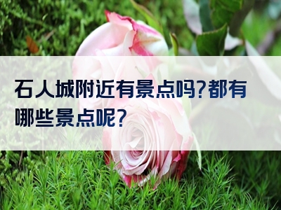 石人城附近有景点吗？都有哪些景点呢？