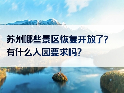 苏州哪些景区恢复开放了？有什么入园要求吗？