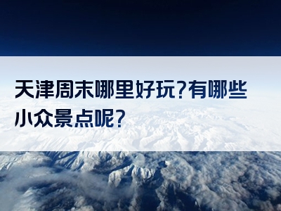 天津周末哪里好玩？有哪些小众景点呢？