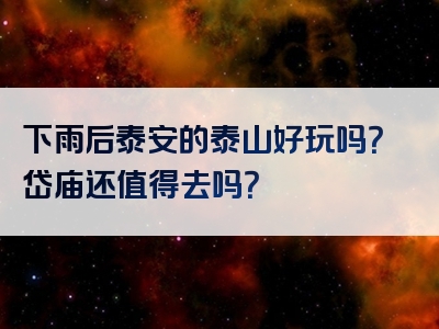 下雨后泰安的泰山好玩吗？岱庙还值得去吗？