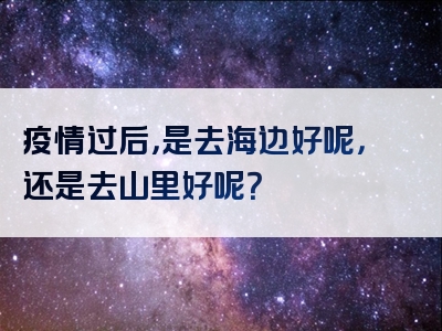 疫情过后，是去海边好呢，还是去山里好呢？