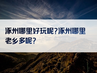 涿州哪里好玩呢？涿州哪里老乡多呢？