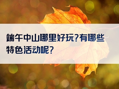 端午中山哪里好玩？有哪些特色活动呢？