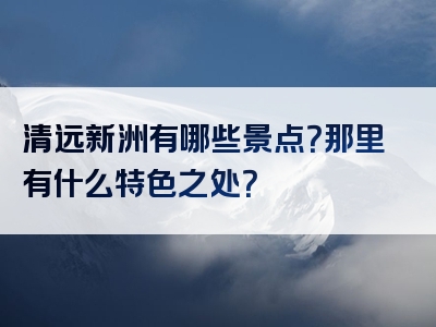清远新洲有哪些景点？那里有什么特色之处？