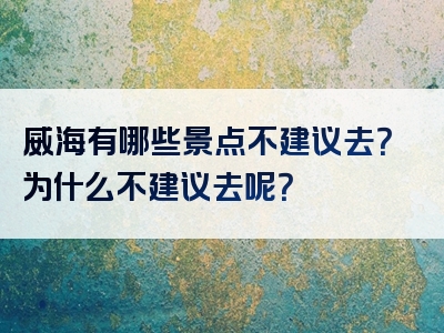 威海有哪些景点不建议去？为什么不建议去呢？