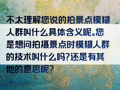 不太理解您说的拍景点模糊人群叫什么具体含义呢。您是想问拍摄景点时模糊人群的技术叫什么吗？还是有其他的意思呢？