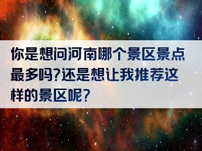 你是想问河南哪个景区景点最多吗？还是想让我推荐这样的景区呢？