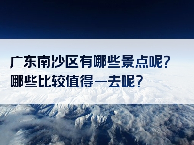 广东南沙区有哪些景点呢？哪些比较值得一去呢？