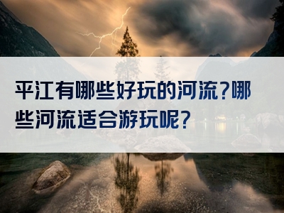 平江有哪些好玩的河流？哪些河流适合游玩呢？
