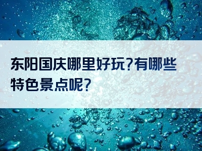 东阳国庆哪里好玩？有哪些特色景点呢？