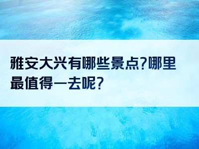 雅安大兴有哪些景点？哪里最值得一去呢？