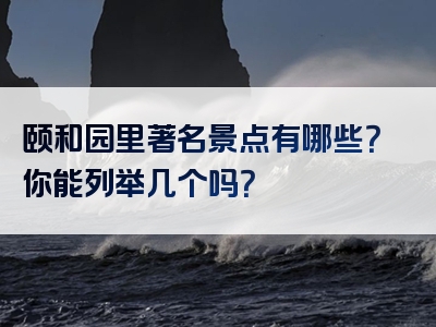 颐和园里著名景点有哪些？你能列举几个吗？