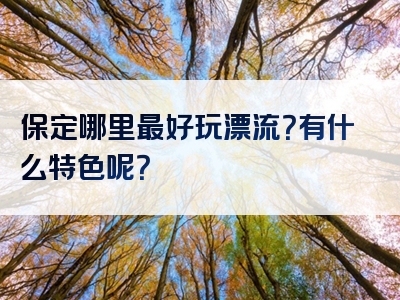 保定哪里最好玩漂流？有什么特色呢？