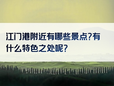 江门港附近有哪些景点？有什么特色之处呢？