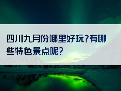 四川九月份哪里好玩？有哪些特色景点呢？