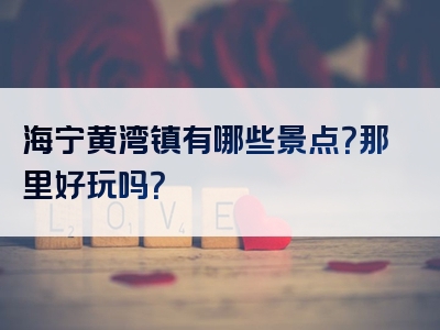 海宁黄湾镇有哪些景点？那里好玩吗？