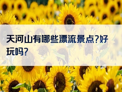 天河山有哪些漂流景点？好玩吗？