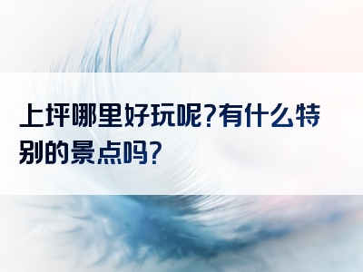 上坪哪里好玩呢？有什么特别的景点吗？