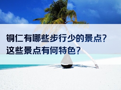 铜仁有哪些步行少的景点？这些景点有何特色？