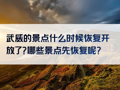 武威的景点什么时候恢复开放了？哪些景点先恢复呢？