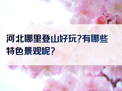 河北哪里登山好玩？有哪些特色景观呢？