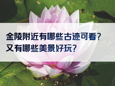金陵附近有哪些古迹可看？又有哪些美景好玩？