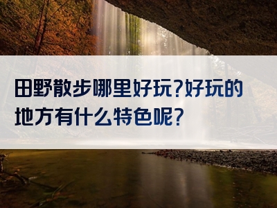 田野散步哪里好玩？好玩的地方有什么特色呢？