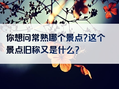你想问常熟哪个景点？这个景点旧称又是什么？