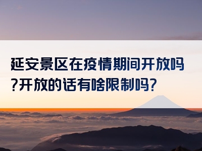 延安景区在疫情期间开放吗？开放的话有啥限制吗？