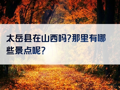 太岳县在山西吗？那里有哪些景点呢？