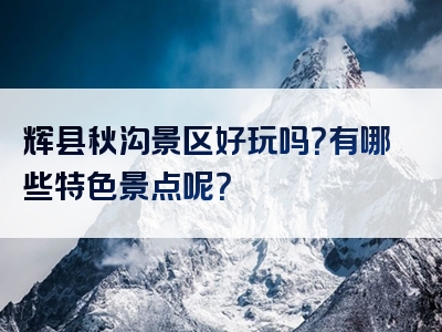 辉县秋沟景区好玩吗？有哪些特色景点呢？
