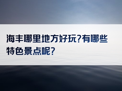 海丰哪里地方好玩？有哪些特色景点呢？