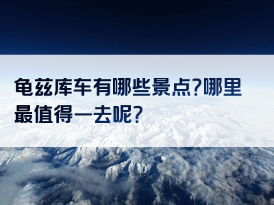 龟兹库车有哪些景点？哪里最值得一去呢？