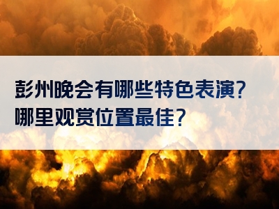 彭州晚会有哪些特色表演？哪里观赏位置最佳？