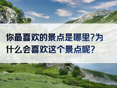 你最喜欢的景点是哪里？为什么会喜欢这个景点呢？