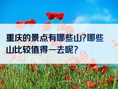 重庆的景点有哪些山？哪些山比较值得一去呢？