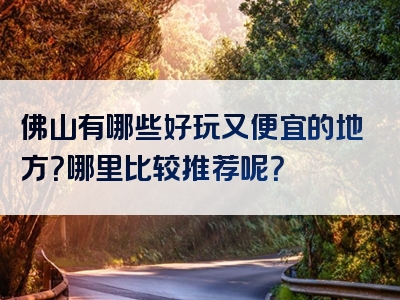 佛山有哪些好玩又便宜的地方？哪里比较推荐呢？