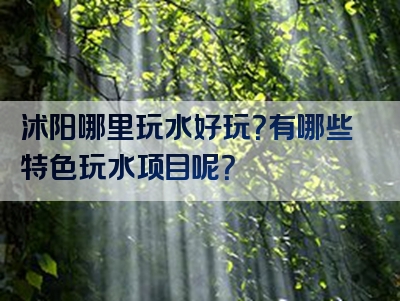 沭阳哪里玩水好玩？有哪些特色玩水项目呢？