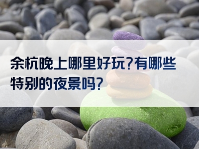 余杭晚上哪里好玩？有哪些特别的夜景吗？