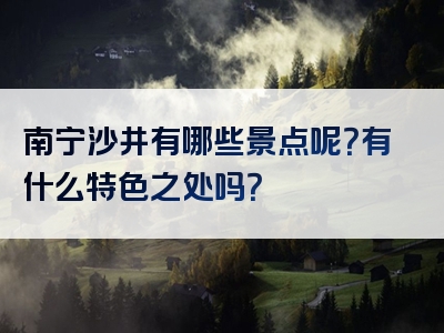 南宁沙井有哪些景点呢？有什么特色之处吗？