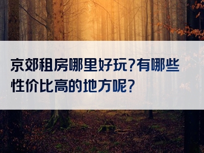 京郊租房哪里好玩？有哪些性价比高的地方呢？
